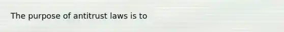 The purpose of antitrust laws is to