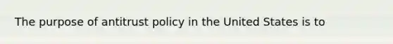 The purpose of antitrust policy in the United States is to