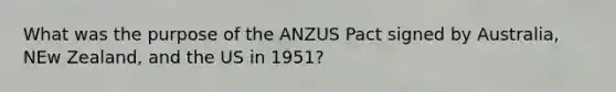 What was the purpose of the ANZUS Pact signed by Australia, NEw Zealand, and the US in 1951?