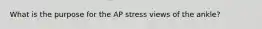 What is the purpose for the AP stress views of the ankle?