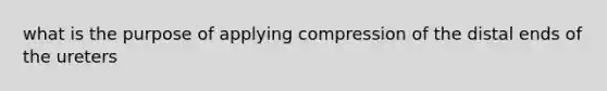 what is the purpose of applying compression of the distal ends of the ureters