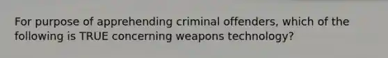 For purpose of apprehending criminal offenders, which of the following is TRUE concerning weapons technology?