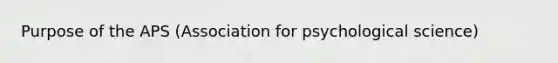 Purpose of the APS (Association for psychological science)