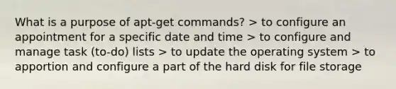 What is a purpose of apt-get commands? > to configure an appointment for a specific date and time > to configure and manage task (to-do) lists > to update the operating system > to apportion and configure a part of the hard disk for file storage