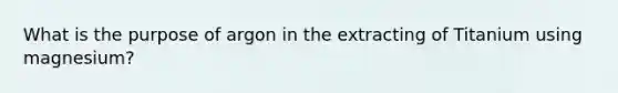 What is the purpose of argon in the extracting of Titanium using magnesium?