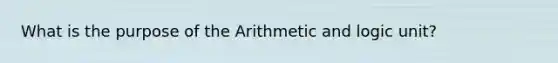 What is the purpose of the Arithmetic and logic unit?