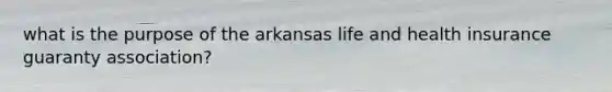 what is the purpose of the arkansas life and health insurance guaranty association?