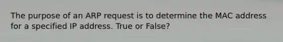 The purpose of an ARP request is to determine the MAC address for a specified IP address. True or False?