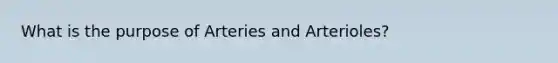 What is the purpose of Arteries and Arterioles?