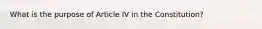 What is the purpose of Article IV in the Constitution?