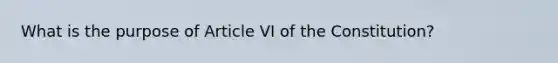 What is the purpose of Article VI of the Constitution?