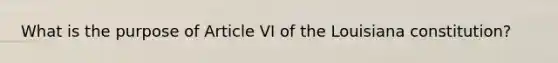 What is the purpose of Article VI of the Louisiana constitution?