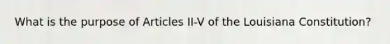 What is the purpose of Articles II-V of the Louisiana Constitution?