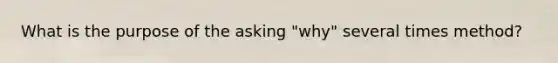 What is the purpose of the asking "why" several times method?