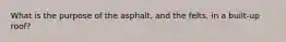 What is the purpose of the asphalt, and the felts, in a built-up roof?