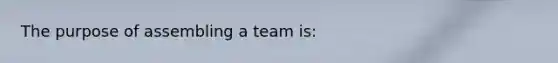 The purpose of assembling a team is: