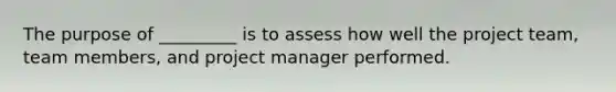 The purpose of _________ is to assess how well the project team, team members, and project manager performed.