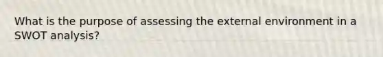 What is the purpose of assessing the external environment in a SWOT analysis?