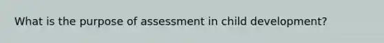 What is the purpose of assessment in child development?