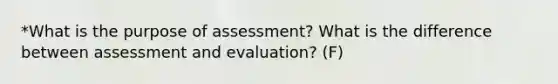 *What is the purpose of assessment? What is the difference between assessment and evaluation? (F)