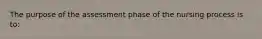 The purpose of the assessment phase of the nursing process is to: