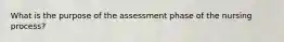 What is the purpose of the assessment phase of the nursing process?