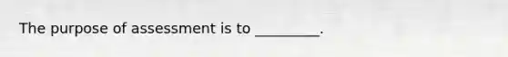 The purpose of assessment is to _________.