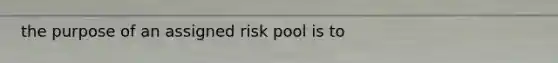 the purpose of an assigned risk pool is to