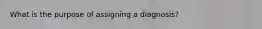 What is the purpose of assigning a diagnosis?