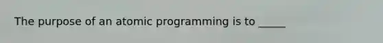 The purpose of an atomic programming is to _____