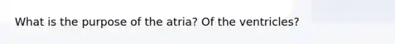 What is the purpose of the atria? Of the ventricles?