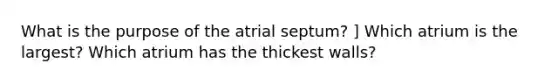 What is the purpose of the atrial septum? ] Which atrium is the largest? Which atrium has the thickest walls?