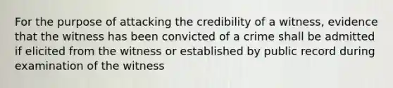 For the purpose of attacking the credibility of a witness, evidence that the witness has been convicted of a crime shall be admitted if elicited from the witness or established by public record during examination of the witness