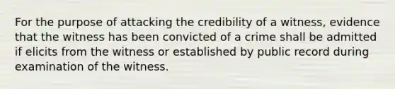 For the purpose of attacking the credibility of a witness, evidence that the witness has been convicted of a crime shall be admitted if elicits from the witness or established by public record during examination of the witness.