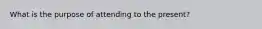 What is the purpose of attending to the present?