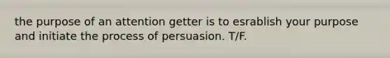 the purpose of an attention getter is to esrablish your purpose and initiate the process of persuasion. T/F.