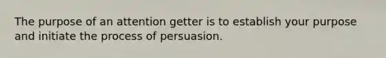 The purpose of an attention getter is to establish your purpose and initiate the process of persuasion.