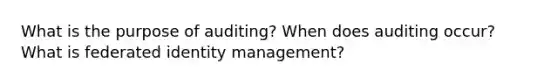 What is the purpose of auditing? When does auditing occur? What is federated identity management?