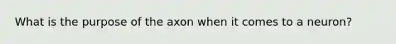 What is the purpose of the axon when it comes to a neuron?