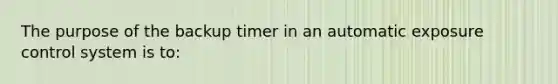 The purpose of the backup timer in an automatic exposure control system is to: