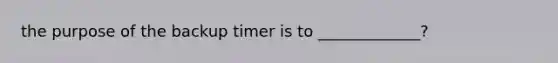 the purpose of the backup timer is to _____________?