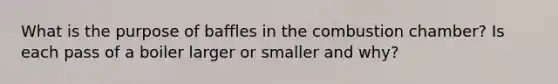 What is the purpose of baffles in the combustion chamber? Is each pass of a boiler larger or smaller and why?