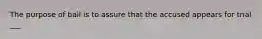 The purpose of bail is to assure that the accused appears for trial ___