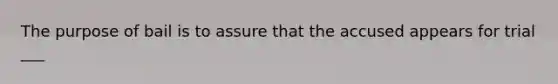 The purpose of bail is to assure that the accused appears for trial ___