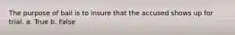 The purpose of bail is to insure that the accused shows up for trial. a. True b. False