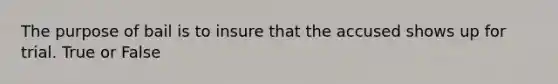 The purpose of bail is to insure that the accused shows up for trial. True or False