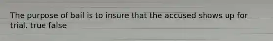 The purpose of bail is to insure that the accused shows up for trial. true false