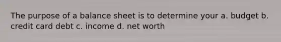 The purpose of a balance sheet is to determine your a. budget b. credit card debt c. income d. net worth