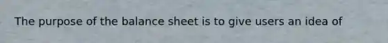 The purpose of the balance sheet is to give users an idea of