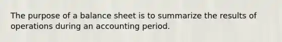 The purpose of a balance sheet is to summarize the results of operations during an accounting period.